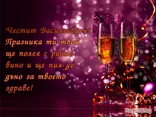 Честит Васильовден! Празника ти твой ще полея с руйно вино и ще пия до дъно за твоето здраве!